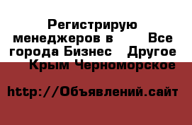 Регистрирую менеджеров в  NL - Все города Бизнес » Другое   . Крым,Черноморское